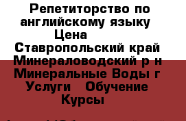 Репетиторство по английскому языку › Цена ­ 250 - Ставропольский край, Минераловодский р-н, Минеральные Воды г. Услуги » Обучение. Курсы   
